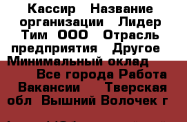 Кассир › Название организации ­ Лидер Тим, ООО › Отрасль предприятия ­ Другое › Минимальный оклад ­ 30 000 - Все города Работа » Вакансии   . Тверская обл.,Вышний Волочек г.